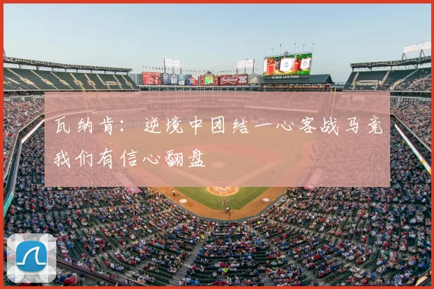瓦纳肯:逆境中团结一心客战马竞我们有信心翻盘