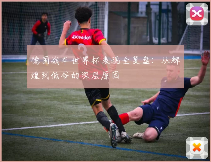 德国战车世界杯表现全复盘:从辉煌到低谷的深层原因