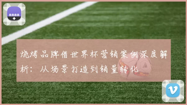 烧烤品牌借世界杯营销案例深度解析:从场景打造到销量转化