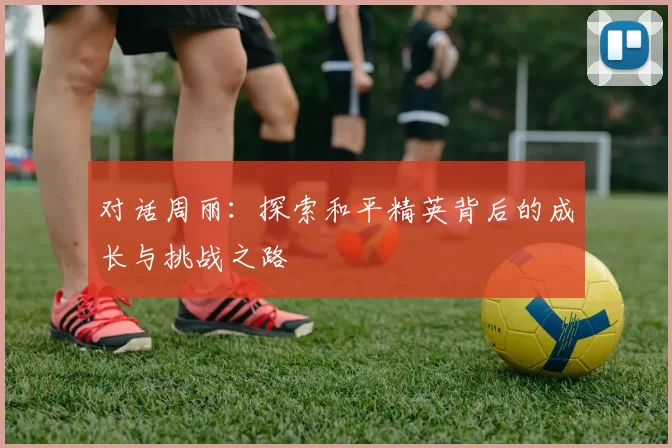 对话周丽：探索和平精英背后的成长与挑战之路