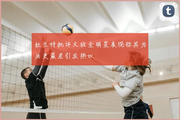 杜兰特批评文班全明星表现称其为历史最差引发热议