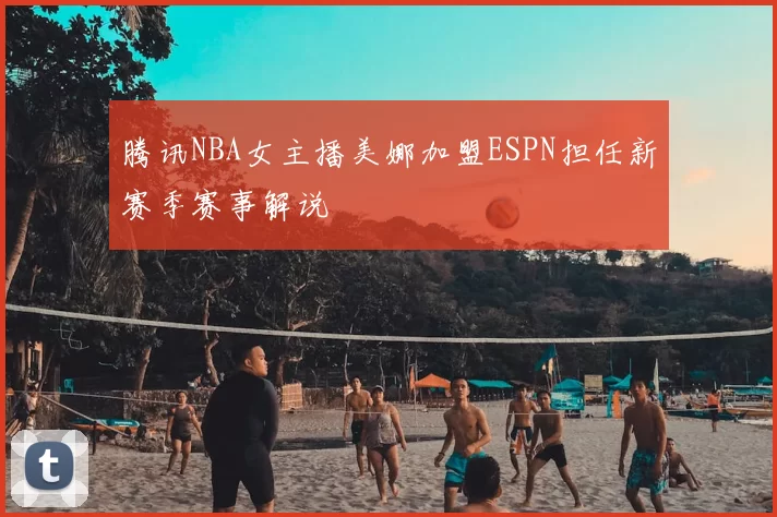 腾讯NBA女主播美娜加盟ESPN担任新赛季赛事解说