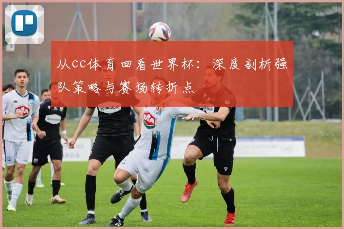 从cc体育回看世界杯：深度剖析强队策略与赛场转折点