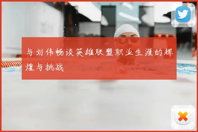 与刘伟畅谈英雄联盟职业生涯的辉煌与挑战