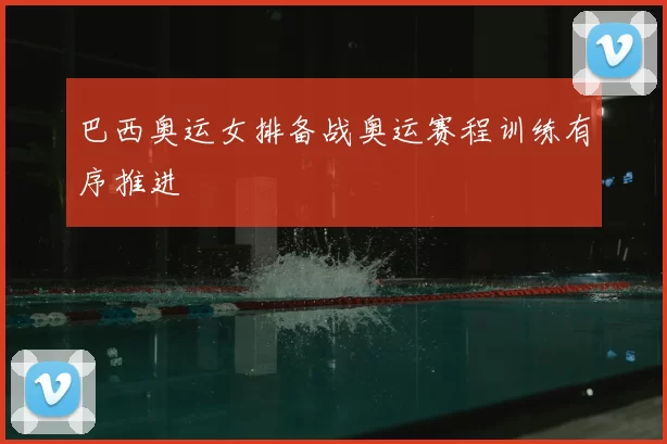 巴西奥运女排备战奥运赛程训练有序推进