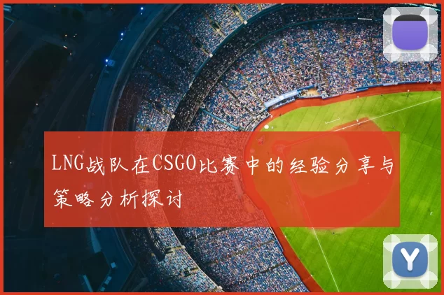 LNG战队在CSGO比赛中的经验分享与策略分析探讨