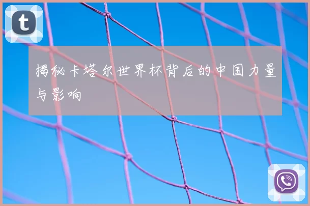 揭秘卡塔尔世界杯背后的中国力量与影响