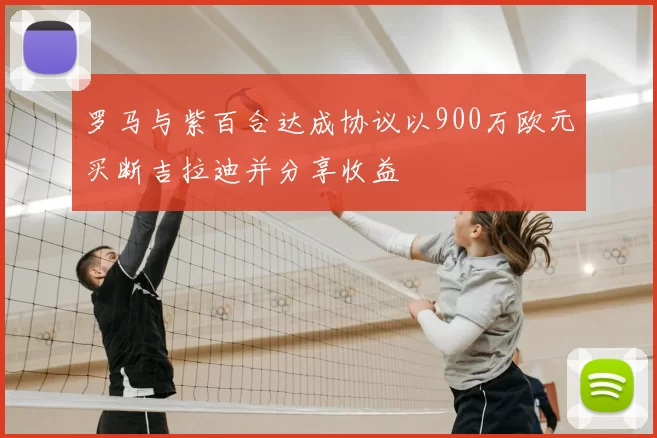 罗马与紫百合达成协议以900万欧元买断吉拉迪并分享收益