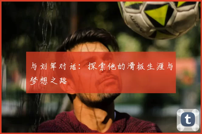与刘军对话：探索他的滑板生涯与梦想之路