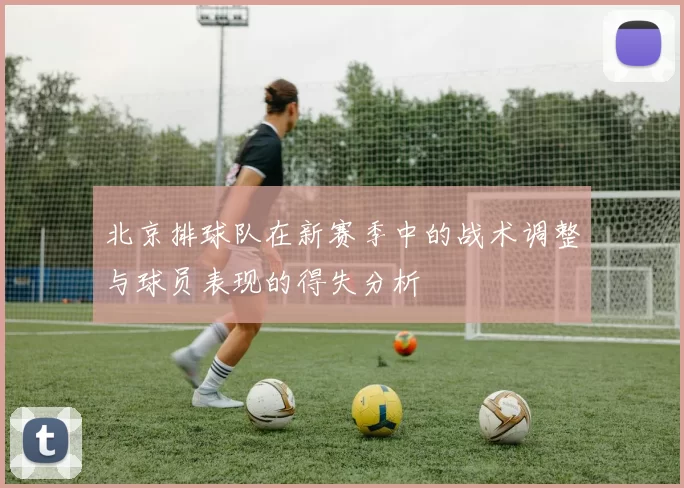 北京排球队在新赛季中的战术调整与球员表现的得失分析