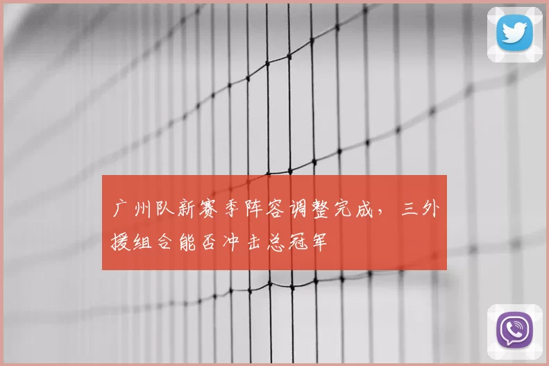 广州队新赛季阵容调整完成,三外援组合能否冲击总冠军