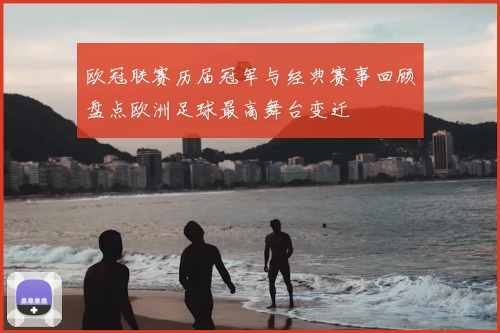 欧冠联赛历届冠军与经典赛事回顾盘点欧洲足球最高舞台变迁