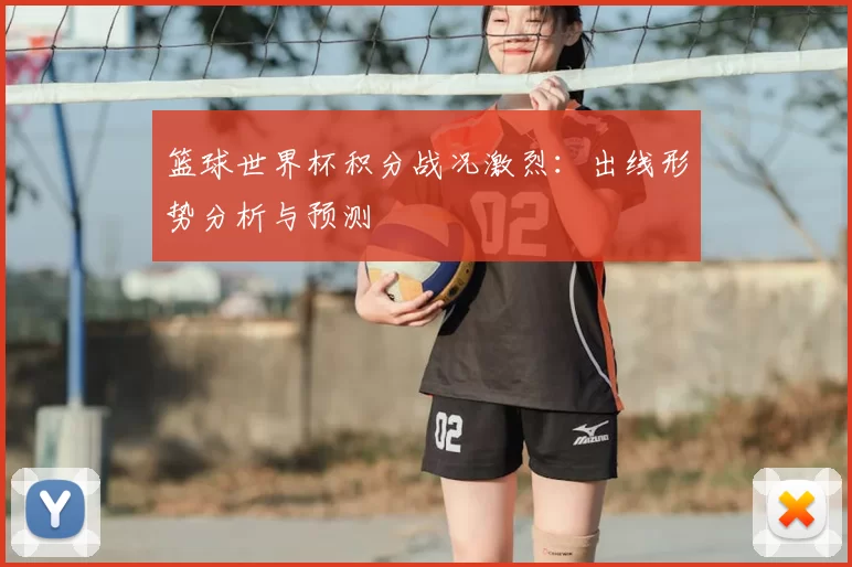 篮球世界杯积分战况激烈:出线形势分析与预测