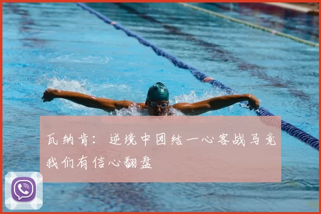 瓦纳肯：逆境中团结一心客战马竞我们有信心翻盘