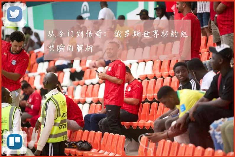 从冷门到传奇:俄罗斯世界杯的经典瞬间解析
