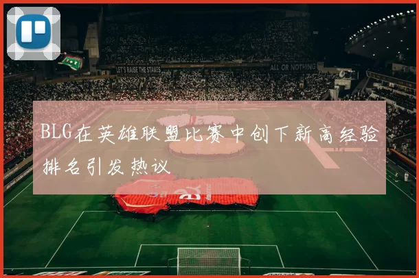 BLG在英雄联盟比赛中创下新高经验排名引发热议