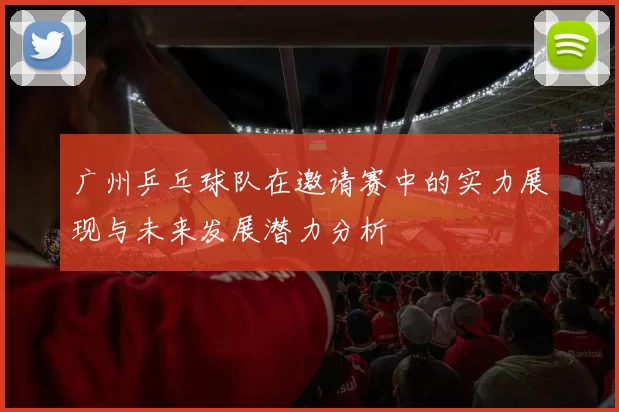 广州乒乓球队在邀请赛中的实力展现与未来发展潜力分析