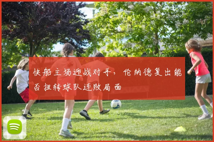 快船主场迎战对手,伦纳德复出能否扭转球队连败局面