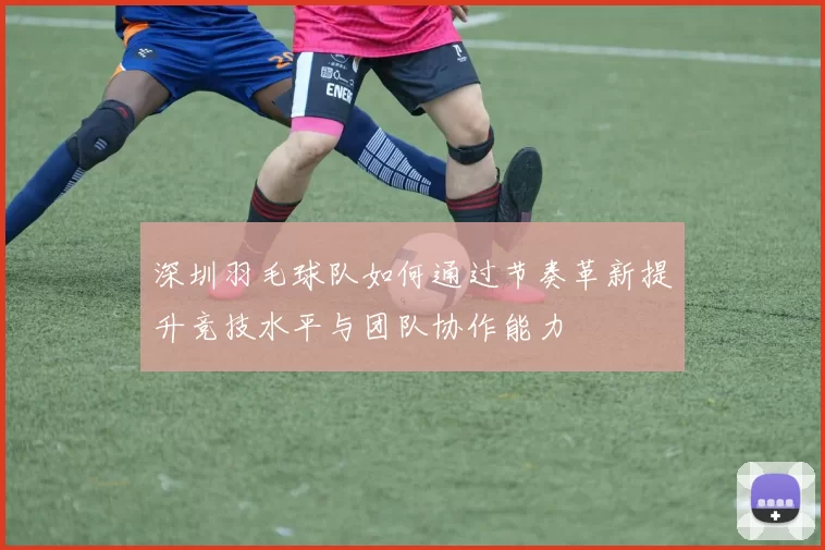 深圳羽毛球队如何通过节奏革新提升竞技水平与团队协作能力