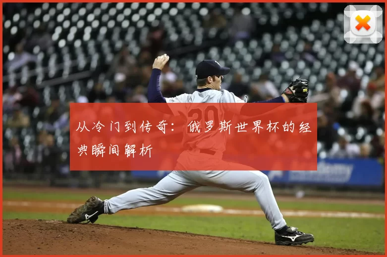从冷门到传奇:俄罗斯世界杯的经典瞬间解析