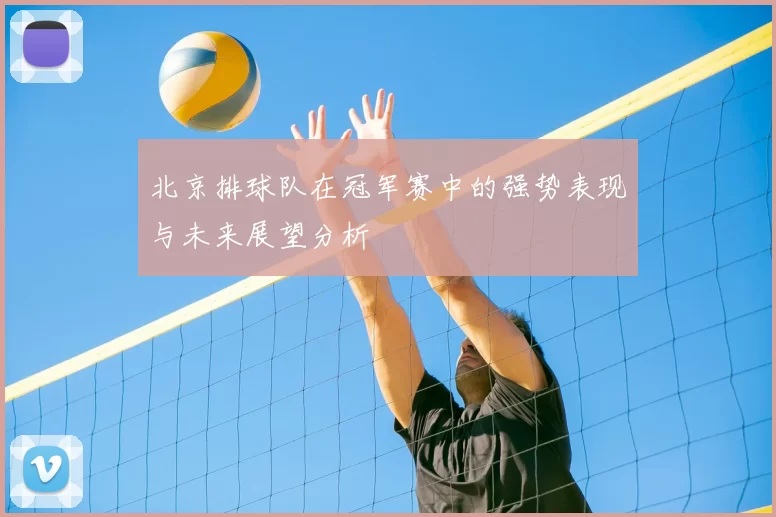 北京排球队在冠军赛中的强势表现与未来展望分析