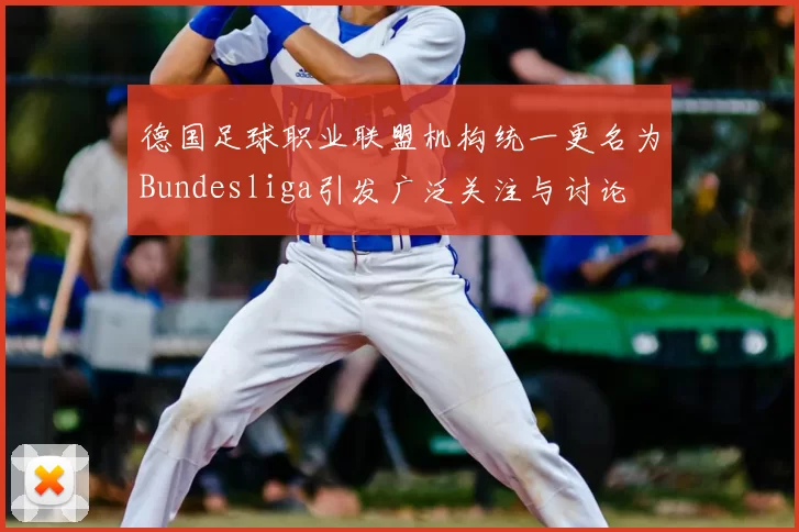德国足球职业联盟机构统一更名为Bundesliga引发广泛关注与讨论