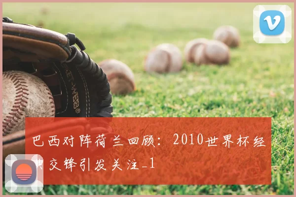 巴西对阵荷兰回顾：2010世界杯经典交锋引发关注_1