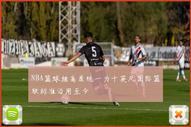 NBA篮球框高度统一为十英尺国际篮联标准沿用至今