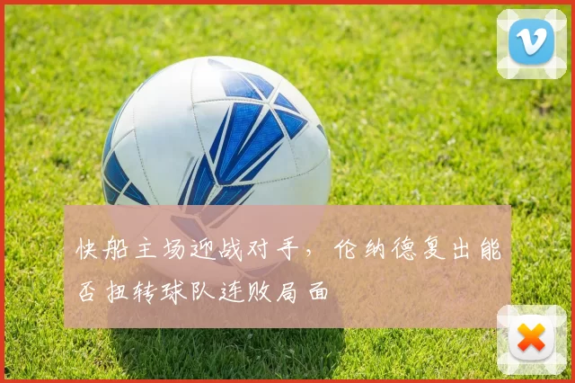 快船主场迎战对手，伦纳德复出能否扭转球队连败局面