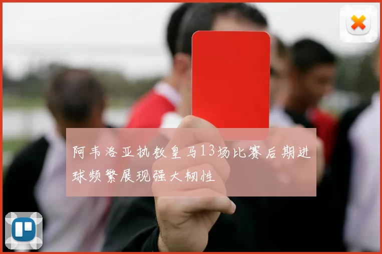 阿韦洛亚执教皇马13场比赛后期进球频繁展现强大韧性