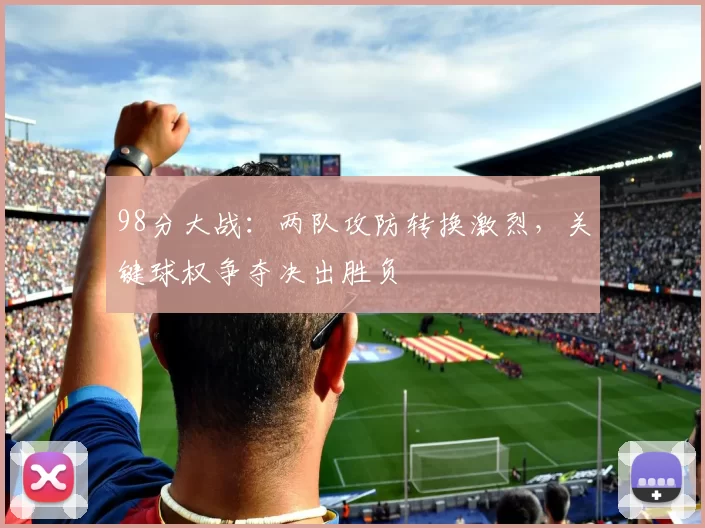 98分大战:两队攻防转换激烈,关键球权争夺决出胜负