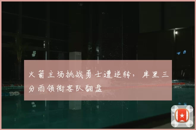 火箭主场挑战勇士遭逆转，库里三分雨领衔客队翻盘
