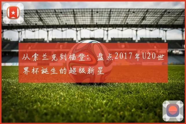 从索兰克到福登:盘点2017年U20世界杯诞生的超级新星