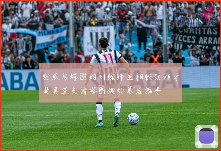 甜瓜与塔图姆训练师互相较劲谁才是真正支持塔图姆的幕后推手