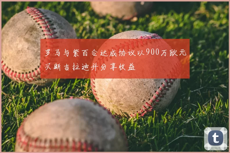 罗马与紫百合达成协议以900万欧元买断吉拉迪并分享收益
