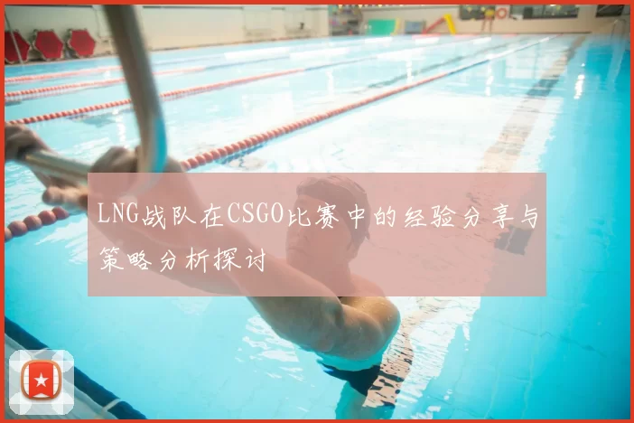 LNG战队在CSGO比赛中的经验分享与策略分析探讨