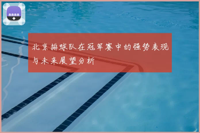 北京排球队在冠军赛中的强势表现与未来展望分析