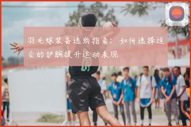 羽毛球装备选购指南:如何选择适合的护腕提升运动表现