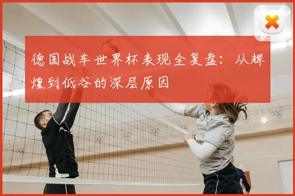 德国战车世界杯表现全复盘：从辉煌到低谷的深层原因