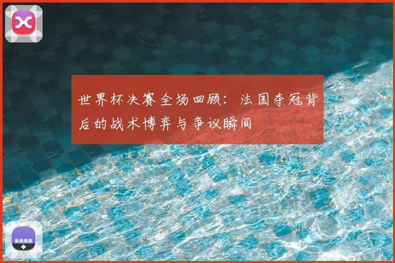 世界杯决赛全场回顾:法国夺冠背后的战术博弈与争议瞬间