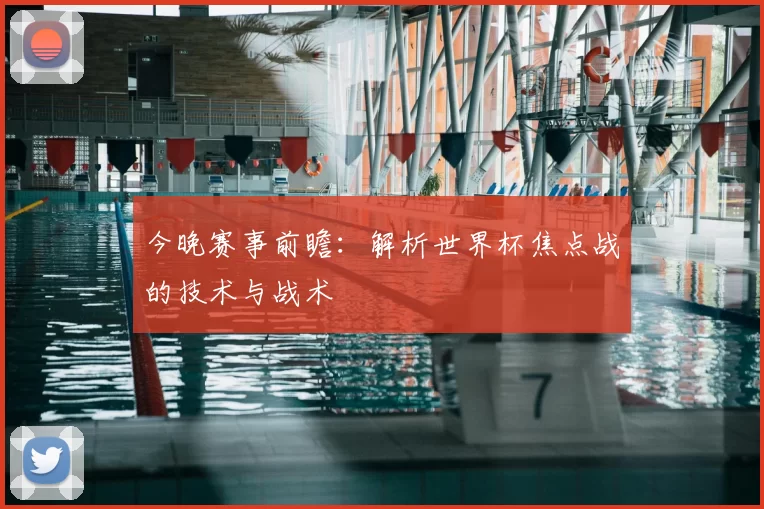今晚赛事前瞻：解析世界杯焦点战的技术与战术