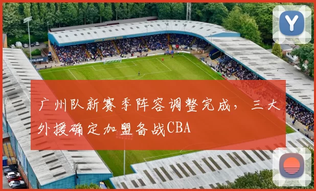 广州队新赛季阵容调整完成,三大外援确定加盟备战CBA