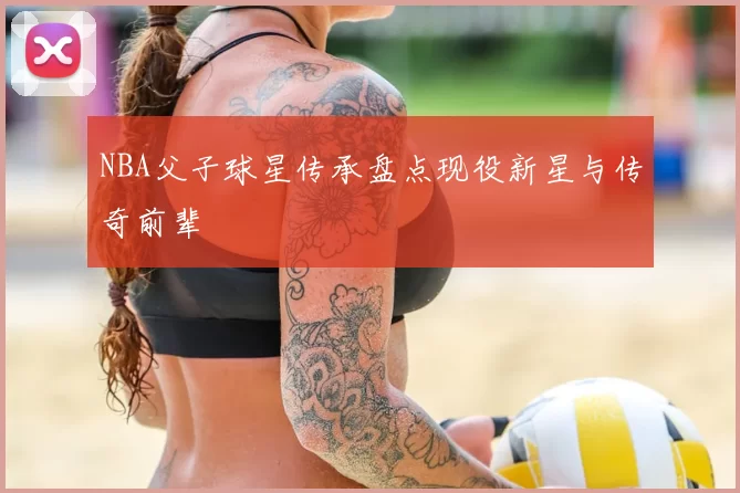NBA父子球星传承盘点现役新星与传奇前辈