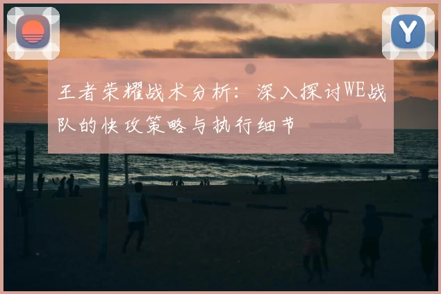 王者荣耀战术分析:深入探讨WE战队的快攻策略与执行细节