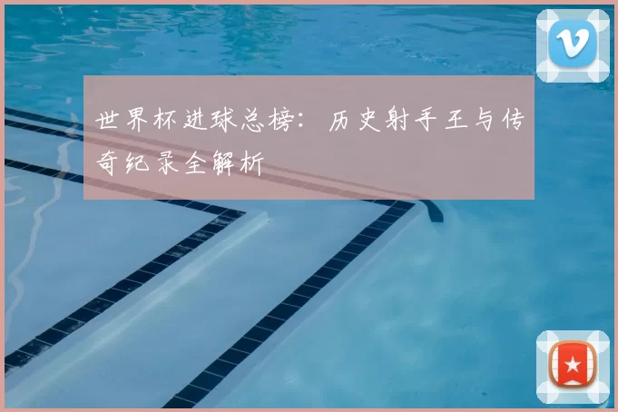世界杯进球总榜：历史射手王与传奇纪录全解析