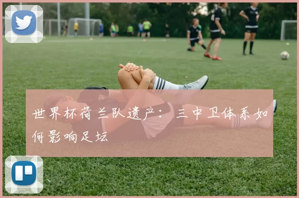 世界杯荷兰队遗产:三中卫体系如何影响足坛