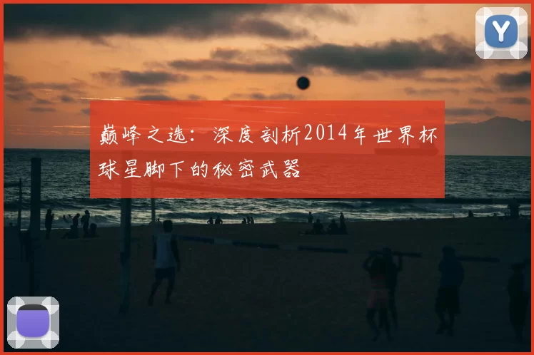 巅峰之选：深度剖析2014年世界杯球星脚下的秘密武器