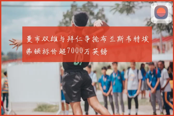 曼市双雄与拜仁争抢布兰斯韦特埃弗顿标价超7000万英镑