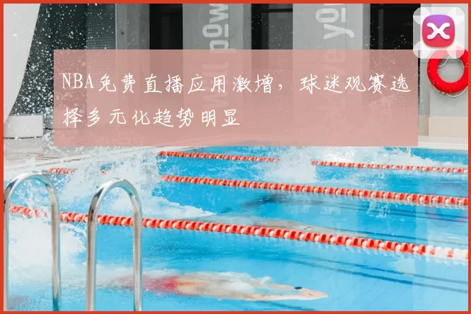 NBA免费直播应用激增，球迷观赛选择多元化趋势明显