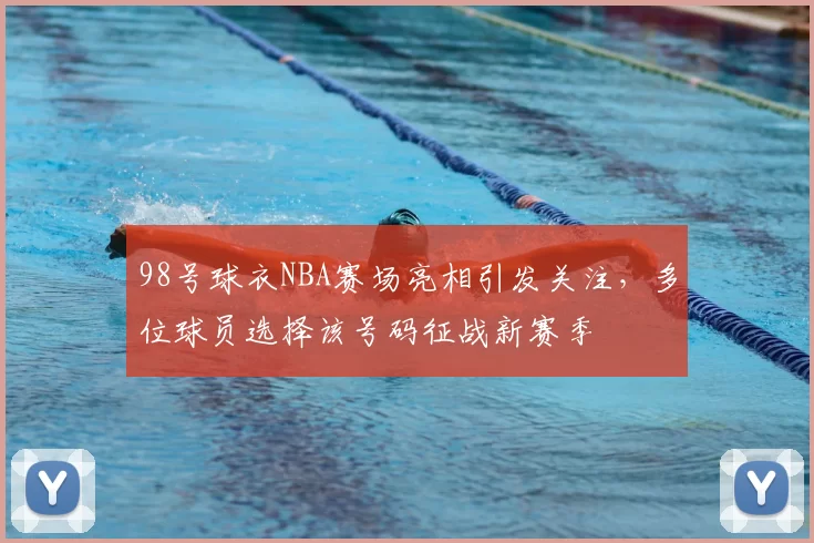98号球衣NBA赛场亮相引发关注,多位球员选择该号码征战新赛季